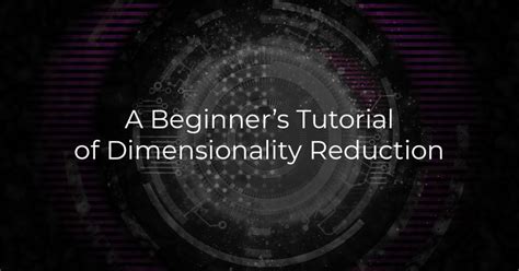 A Beginner’s Tutorial Of Dimensionality Reduction