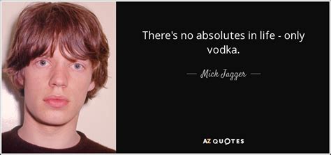 Mick Jagger quote: There's no absolutes in life - only vodka.