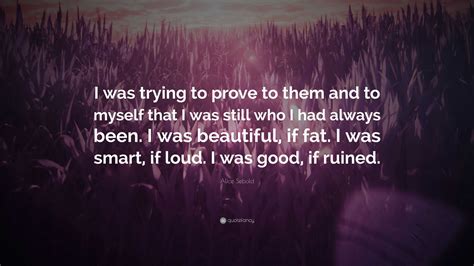 Alice Sebold Quote: “I was trying to prove to them and to myself that I was still who I had ...