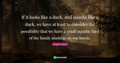 If it looks like a duck, and quacks like a duck, we have at least to c... Quote by Douglas Adams ...