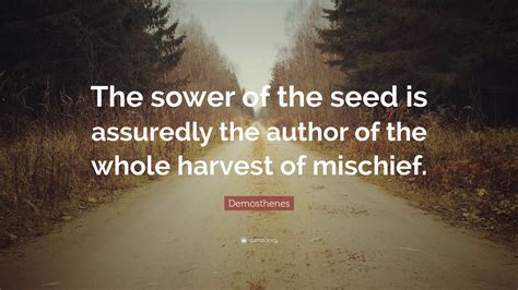 Demosthenes Quote: “The sower of the seed is assuredly the author of the whole harvest of mischief.”