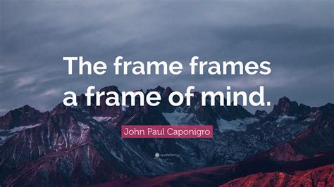 John Paul Caponigro Quote: “The frame frames a frame of mind.”