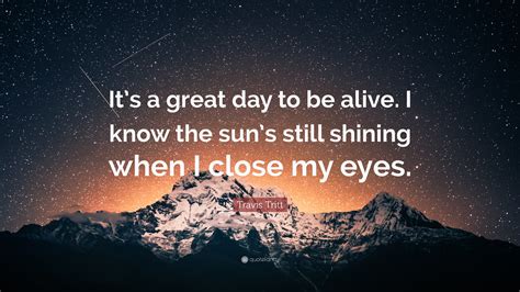 Travis Tritt Quote: “It’s a great day to be alive. I know the sun’s still shining when I close ...