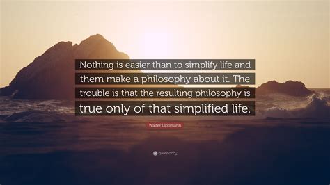 Walter Lippmann Quote: “Nothing is easier than to simplify life and ...