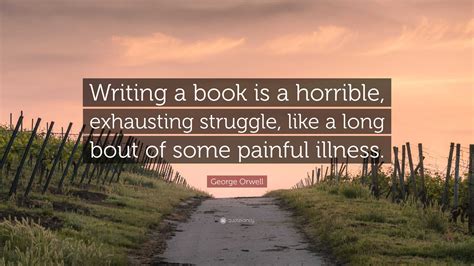 George Orwell Quote: “Writing a book is a horrible, exhausting struggle, like a long bout of ...
