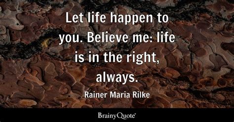 Rainer Maria Rilke - Let life happen to you. Believe me:...