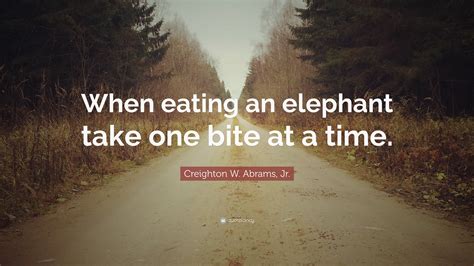 Creighton W. Abrams, Jr. Quote: “When eating an elephant take one bite ...