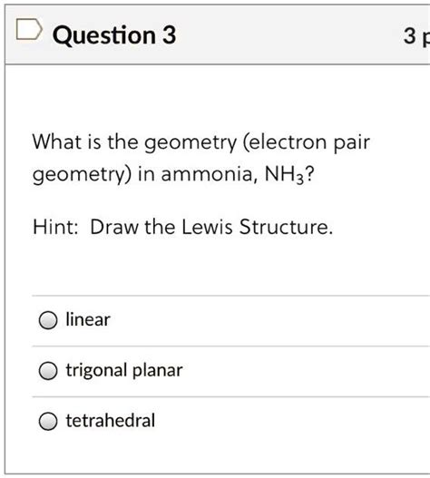 SOLVED: Question 3 3 What is the geometry (electron pair geometry) in ammonia, NH3? Hint: Draw ...