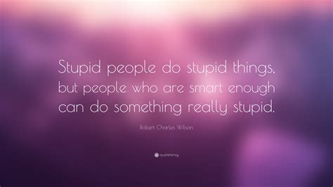 Robert Charles Wilson Quote: “Stupid people do stupid things, but people who are smart enough ...