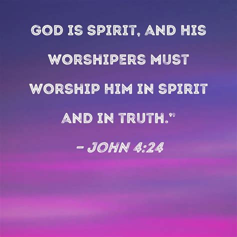 John 4:24 God is Spirit, and His worshipers must worship Him in spirit ...