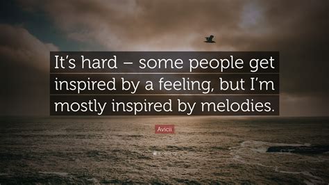 Avicii Quote: “It’s hard – some people get inspired by a feeling, but I’m mostly inspired by ...