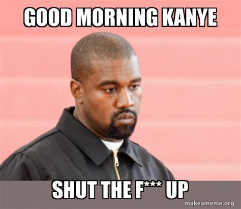 Good morning Kanye Shut the f*** up - Kanye West | Make a Meme