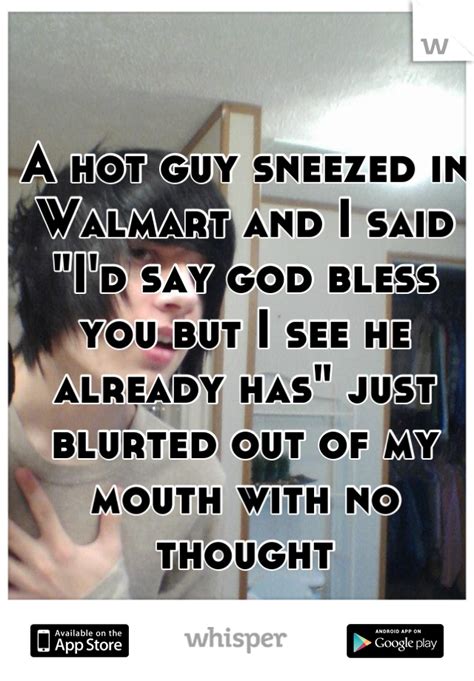 A hot guy sneezed in Walmart and I said "I'd say god bless you but I ...