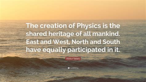 Abdus Salam Quote: “The creation of Physics is the shared heritage of all mankind. East and West ...