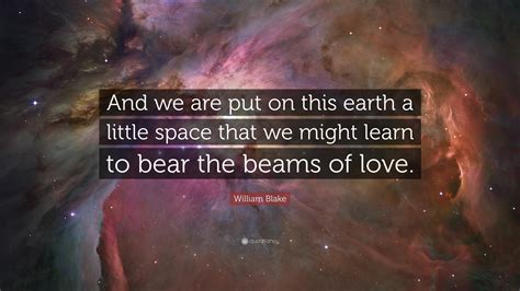 William Blake Quote: “And we are put on this earth a little space that we might learn to bear ...