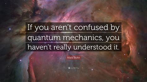 Niels Bohr Quote: “If you aren’t confused by quantum mechanics, you haven’t really understood it.”