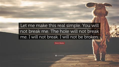 Brent Weeks Quote: “Let me make this real simple. You will not break me. The hole will not break ...