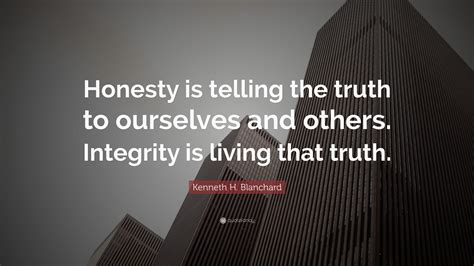 Kenneth H. Blanchard Quote: “Honesty is telling the truth to ourselves and others. Integrity is ...