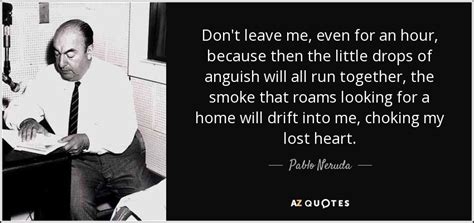 Pablo Neruda quote: Don't leave me, even for an hour, because then the...