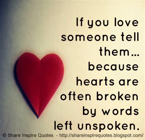 If you love someone tell them, because hearts are often broken by words ...