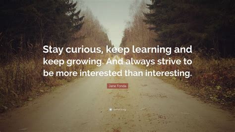 Jane Fonda Quote: “Stay curious, keep learning and keep growing. And always strive to be more ...