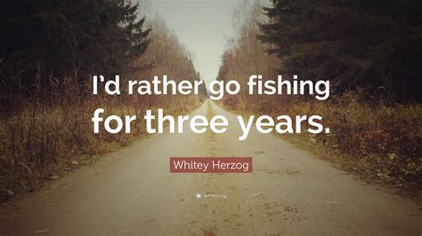 Whitey Herzog Quote: “I’d rather go fishing for three years.”