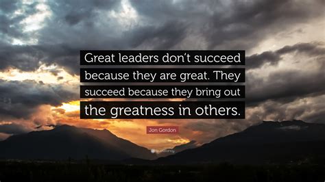 Jon Gordon Quote: “Great leaders don’t succeed because they are great. They succeed because they ...