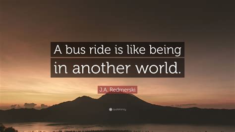 J.A. Redmerski Quote: “A bus ride is like being in another world.”