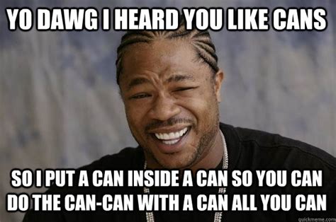 YO DAWG I HEARd you like cans so i put a can inside a can so you can do the can-can with a can ...