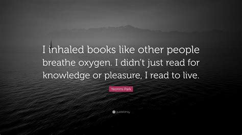 Yeonmi Park Quote: “I inhaled books like other people breathe oxygen. I didn’t just read for ...