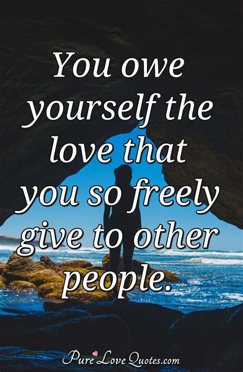 You owe yourself the love that you so freely give to other people. | PureLoveQuotes