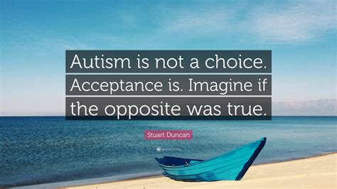 Stuart Duncan Quote: “Autism is not a choice. Acceptance is. Imagine if the opposite was true.”