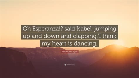 Pam Muñoz Ryan Quote: “Oh Esperanza!? said Isabel, jumping up and down and clapping.’I think my ...