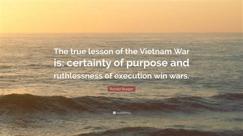 Ronald Reagan Quote: “The true lesson of the Vietnam War is: certainty of purpose and ...