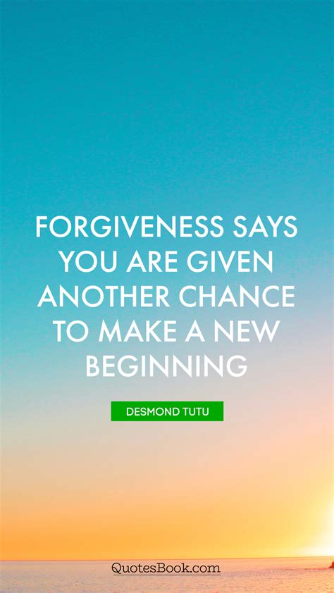 Forgiveness says you are given another chance to make a new beginning. - Quote by Desmond Tutu ...