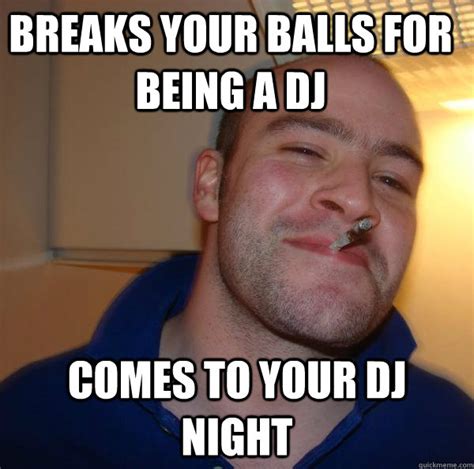 breaks your balls for being a dj comes to your dj night - Misc - quickmeme