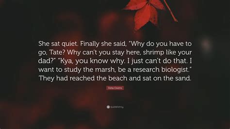 Delia Owens Quote: “She sat quiet. Finally she said, “Why do you have to go, Tate? Why can’t you ...