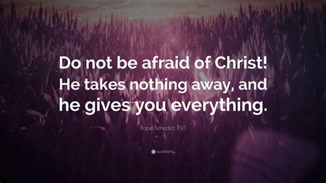 Pope Benedict XVI Quote: “Do not be afraid of Christ! He takes nothing ...