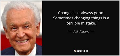 Bob Barker quote: Change isn't always good. Sometimes changing things ...