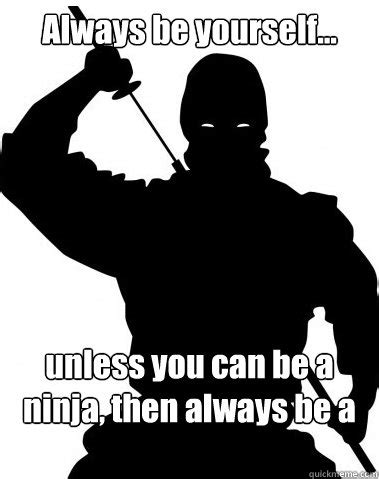 Always be yourself... unless you can be a ninja, then always be a ninja - Deceptive Ninja ...