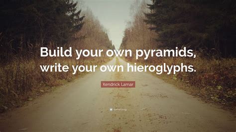 Kendrick Lamar Quote: “Build your own pyramids, write your own hieroglyphs.”