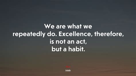 We are what we repeatedly do. Excellence, therefore, is not an act, but ...