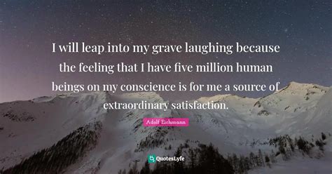 I will leap into my grave laughing because the feeling that I have fiv... Quote by Adolf ...