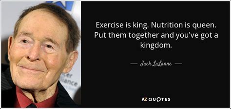 Jack LaLanne quote: Exercise is king. Nutrition is queen. Put them together and...