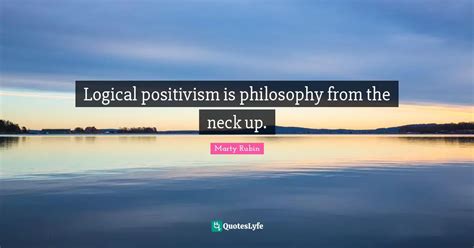 Logical positivism is philosophy from the neck up.... Quote by Marty ...