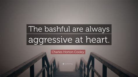 Charles Horton Cooley Quote: “The bashful are always aggressive at heart.”