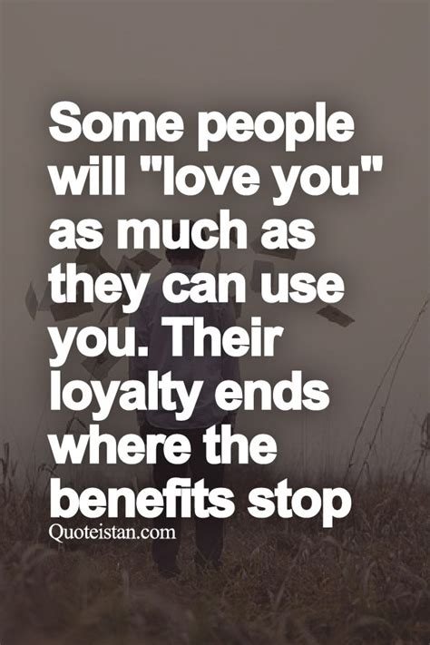 Some people will "love you" as much as they can use you. Their loyalty ends where the benefits stop.