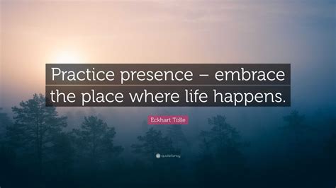 Eckhart Tolle Quote: “Practice presence – embrace the place where life ...