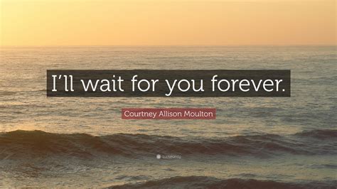 Courtney Allison Moulton Quote: “I’ll wait for you forever.” (12 wallpapers) - Quotefancy