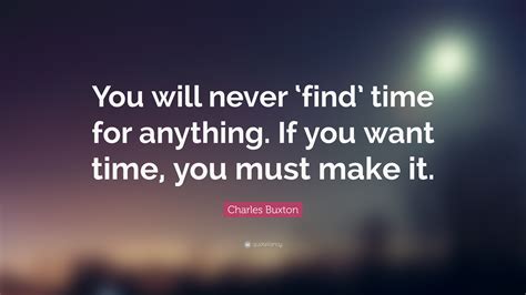 Charles Buxton Quote: “You will never ‘find’ time for anything. If you ...